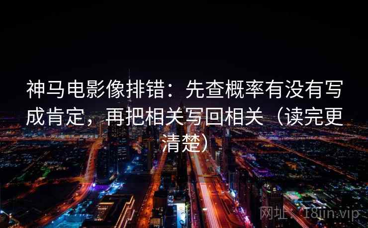 神马电影像排错：先查概率有没有写成肯定，再把相关写回相关（读完更清楚）