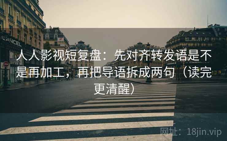 人人影视短复盘：先对齐转发语是不是再加工，再把导语拆成两句（读完更清醒）  第1张