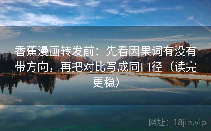 香蕉漫画转发前：先看因果词有没有带方向，再把对比写成同口径（读完更稳）
