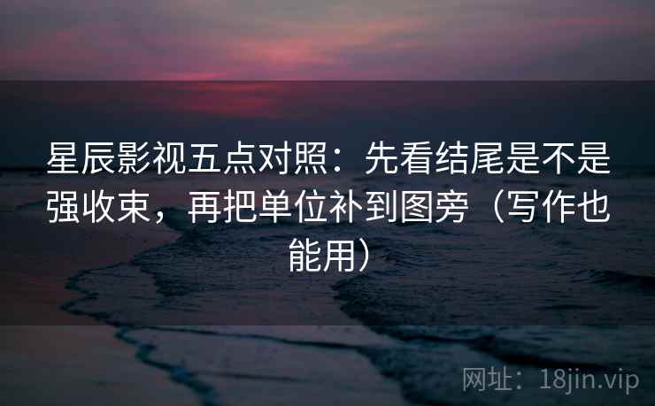 星辰影视五点对照：先看结尾是不是强收束，再把单位补到图旁（写作也能用）