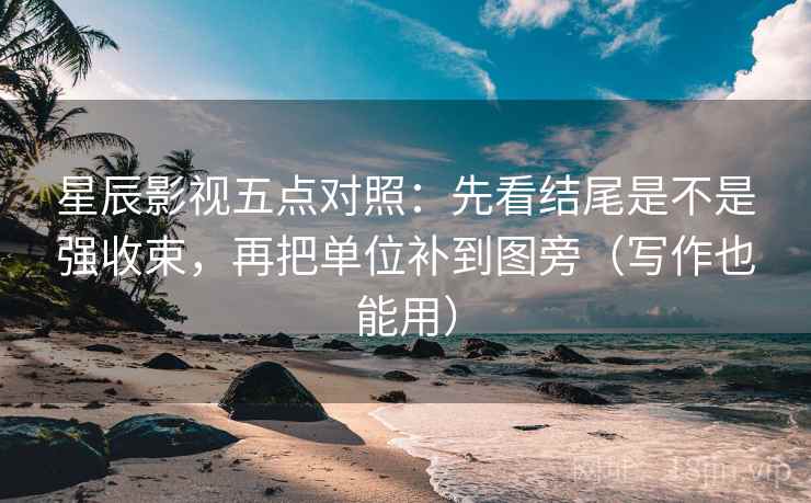 星辰影视五点对照：先看结尾是不是强收束，再把单位补到图旁（写作也能用）