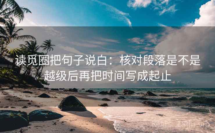 读觅圈把句子说白：核对段落是不是越级后再把时间写成起止