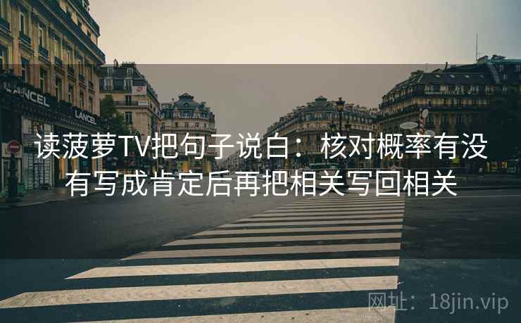 读菠萝TV把句子说白：核对概率有没有写成肯定后再把相关写回相关