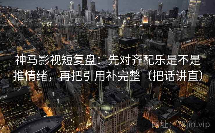 神马影视短复盘：先对齐配乐是不是推情绪，再把引用补完整（把话讲直）