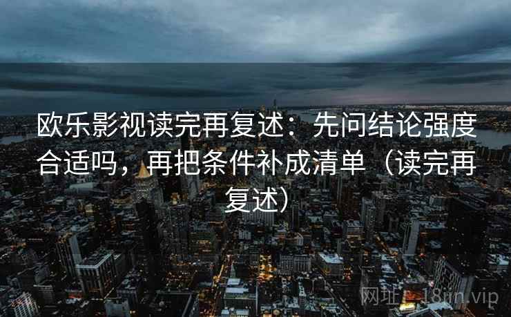 欧乐影视读完再复述：先问结论强度合适吗，再把条件补成清单（读完再复述）