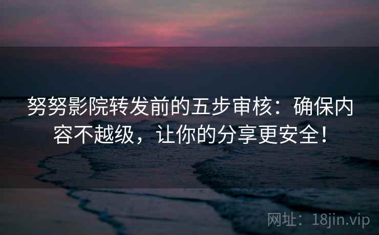 努努影院转发前的五步审核：确保内容不越级，让你的分享更安全！
