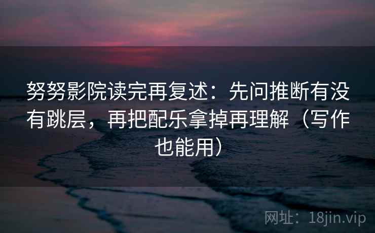 努努影院读完再复述：先问推断有没有跳层，再把配乐拿掉再理解（写作也能用）