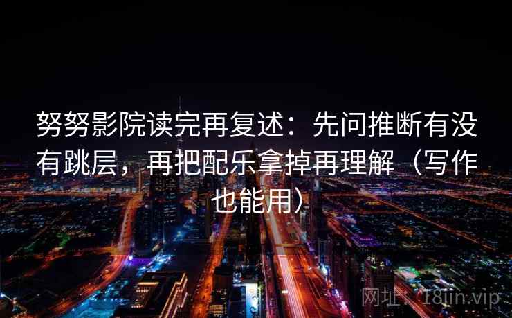 努努影院读完再复述：先问推断有没有跳层，再把配乐拿掉再理解（写作也能用）