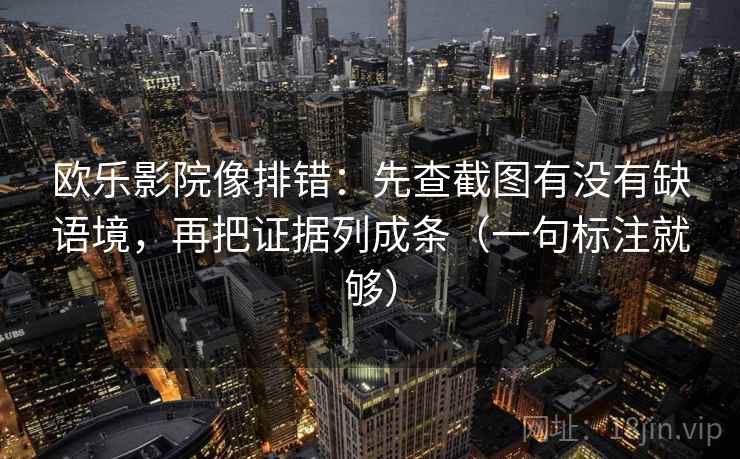 欧乐影院像排错：先查截图有没有缺语境，再把证据列成条（一句标注就够）