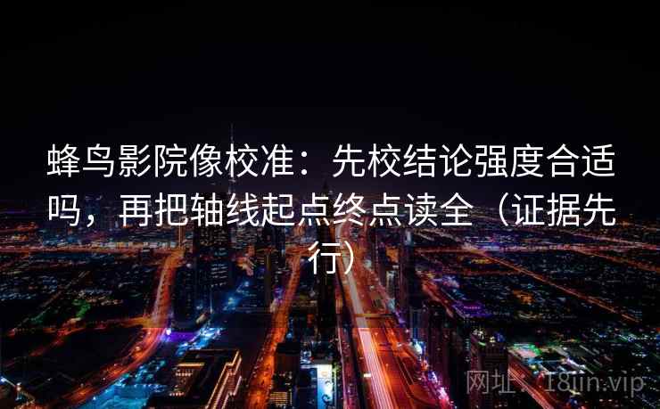 蜂鸟影院像校准:先校结论强度合适吗,再把轴线起点终点读全(证据先行)