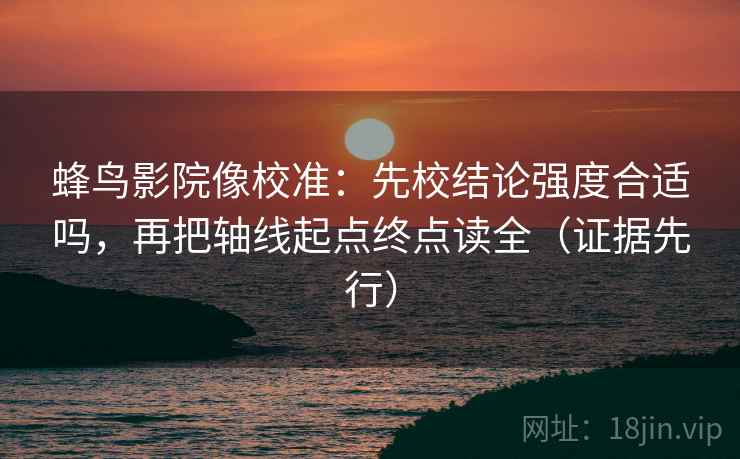 蜂鸟影院像校准:先校结论强度合适吗,再把轴线起点终点读全(证据先行)