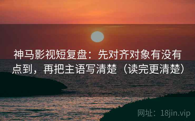神马影视短复盘：先对齐对象有没有点到，再把主语写清楚（读完更清楚）