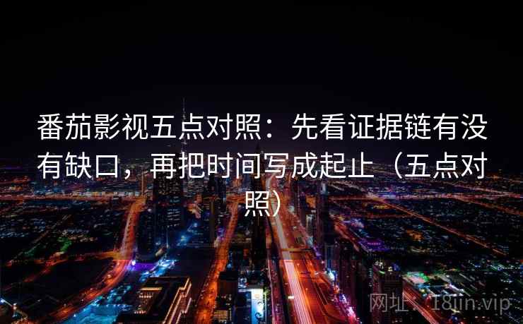 番茄影视五点对照：先看证据链有没有缺口，再把时间写成起止（五点对照）
