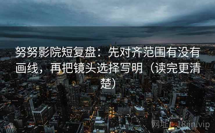 努努影院短复盘:先对齐范围有没有画线,再把镜头选择写明(读完更清楚)