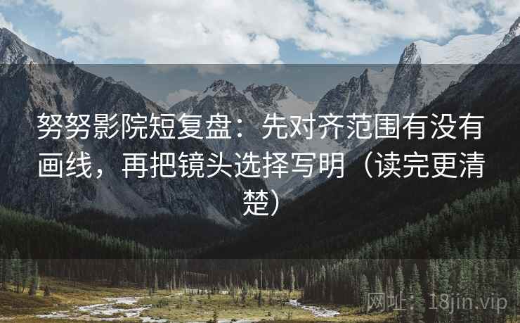 努努影院短复盘:先对齐范围有没有画线,再把镜头选择写明(读完更清楚)