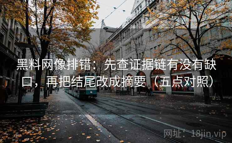 黑料网像排错:先查证据链有没有缺口,再把结尾改成摘要(五点对照)