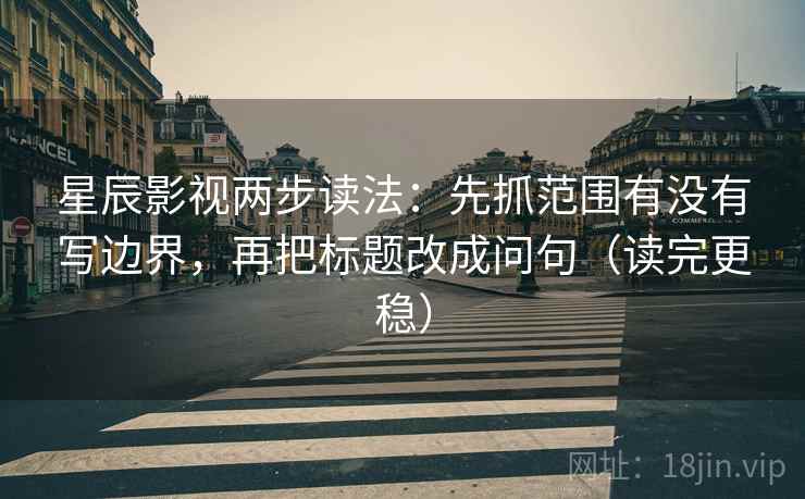 星辰影视两步读法：先抓范围有没有写边界，再把标题改成问句（读完更稳）