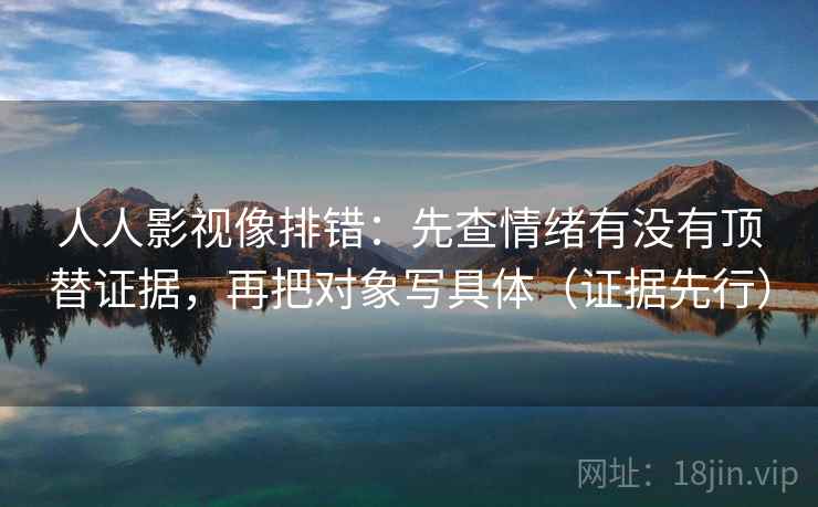 人人影视像排错：先查情绪有没有顶替证据，再把对象写具体（证据先行）