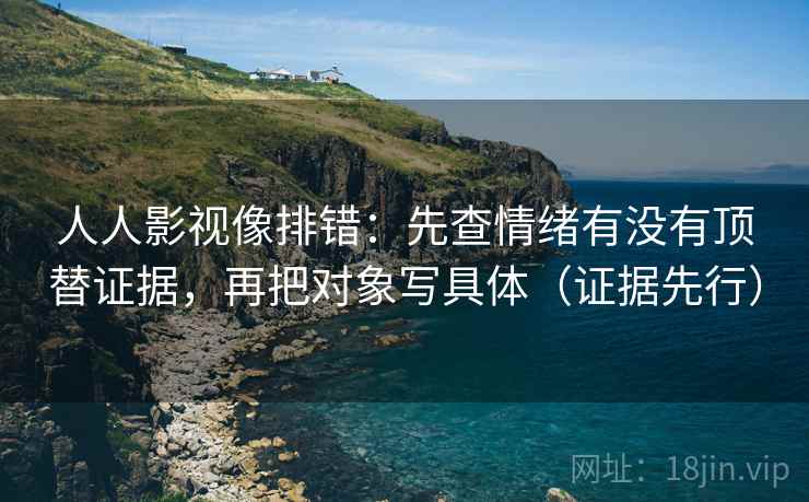 人人影视像排错：先查情绪有没有顶替证据，再把对象写具体（证据先行）