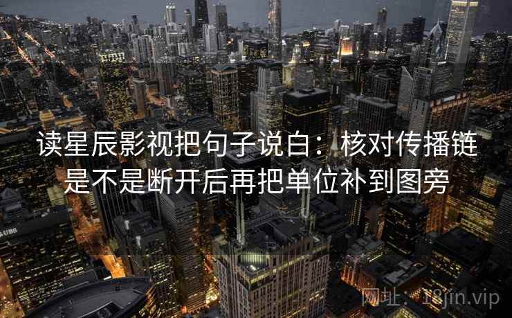 读星辰影视把句子说白:核对传播链是不是断开后再把单位补到图旁