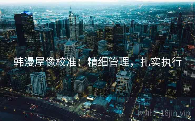 韩漫屋像校准:精细管理,扎实执行