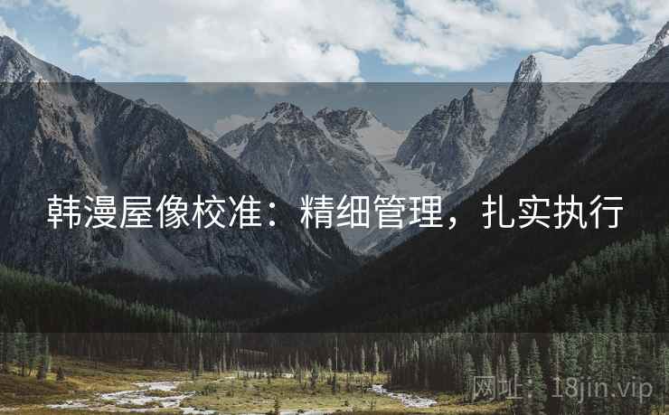 韩漫屋像校准:精细管理,扎实执行