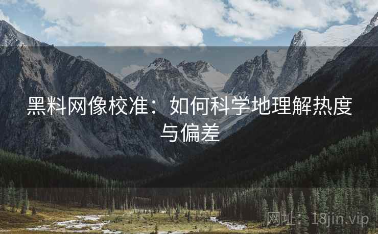 黑料网像校准:如何科学地理解热度与偏差