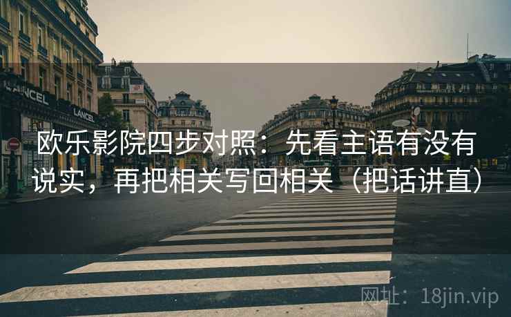 欧乐影院四步对照:先看主语有没有说实,再把相关写回相关(把话讲直)