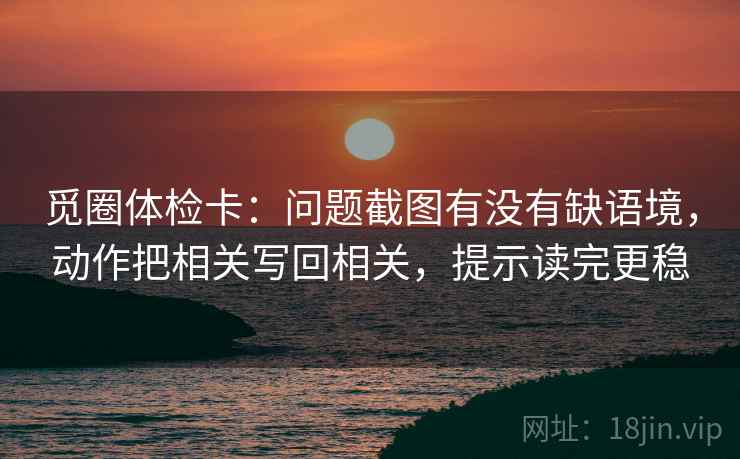 觅圈体检卡:问题截图有没有缺语境,动作把相关写回相关,提示读完更稳