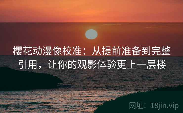 樱花动漫像校准：从提前准备到完整引用，让你的观影体验更上一层楼
