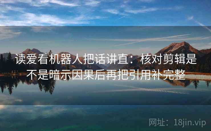 读爱看机器人把话讲直：核对剪辑是不是暗示因果后再把引用补完整  第2张