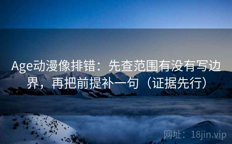 Age动漫像排错：先查范围有没有写边界，再把前提补一句（证据先行）