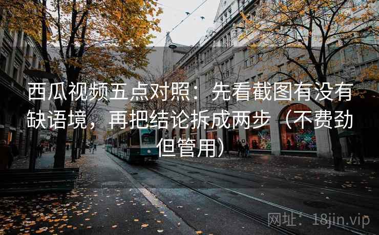 西瓜视频五点对照:先看截图有没有缺语境,再把结论拆成两步(不费劲但管用)
