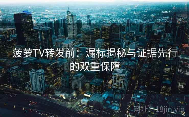 菠萝TV转发前:漏标揭秘与证据先行的双重保障