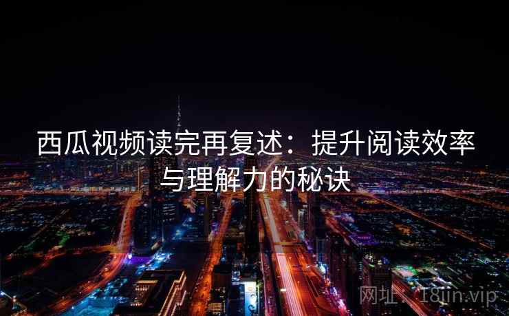 西瓜视频读完再复述：提升阅读效率与理解力的秘诀