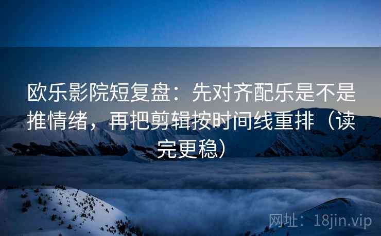 欧乐影院短复盘:先对齐配乐是不是推情绪,再把剪辑按时间线重排(读完更稳)