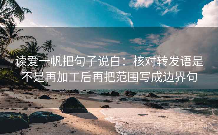 读爱一帆把句子说白:核对转发语是不是再加工后再把范围写成边界句