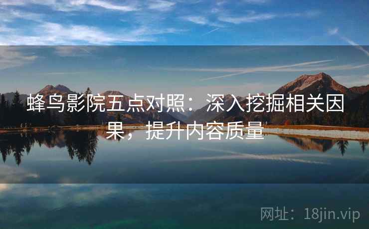 蜂鸟影院五点对照:深入挖掘相关因果,提升内容质量