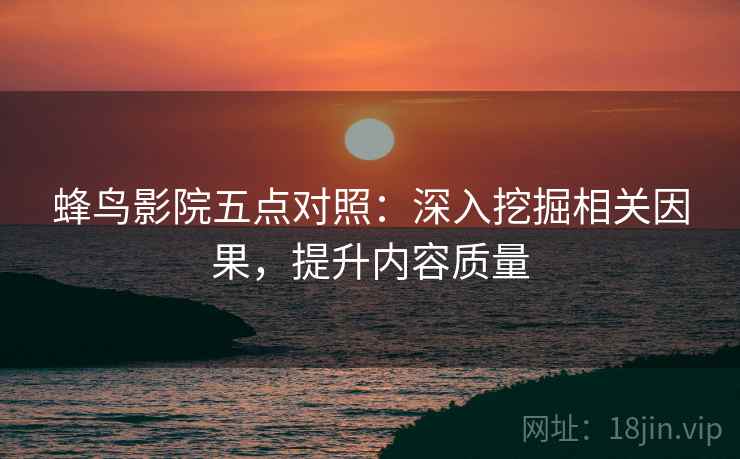 蜂鸟影院五点对照:深入挖掘相关因果,提升内容质量