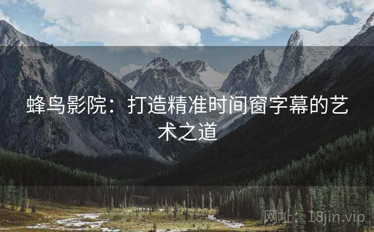 蜂鸟影院:打造精准时间窗字幕的艺术之道