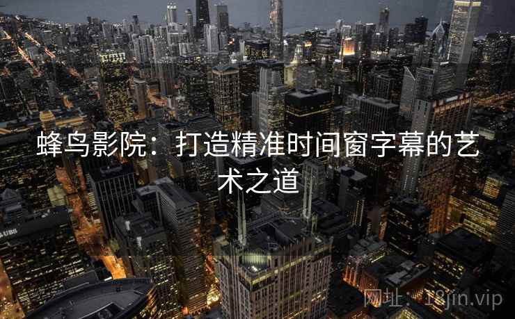 蜂鸟影院:打造精准时间窗字幕的艺术之道