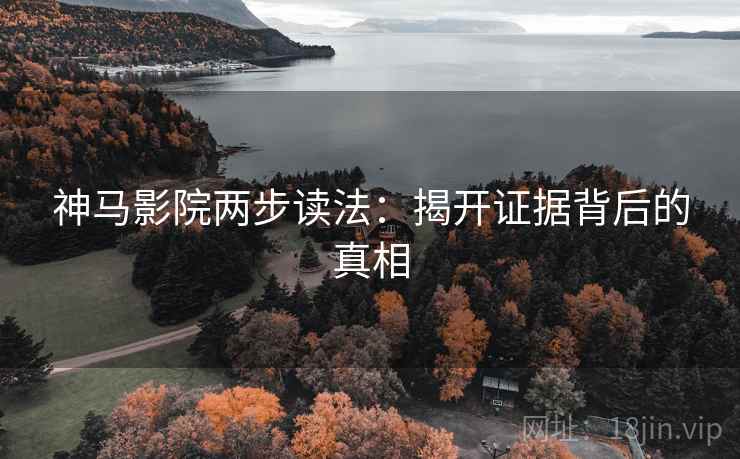 神马影院两步读法：揭开证据背后的真相