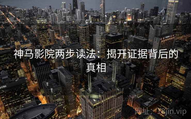 神马影院两步读法：揭开证据背后的真相