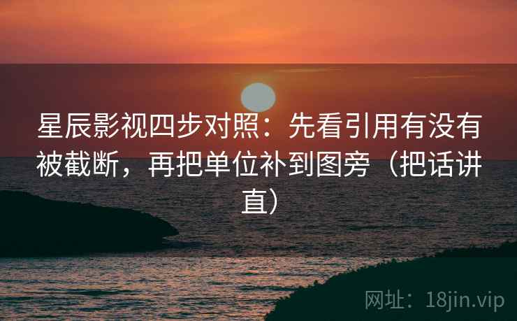 星辰影视四步对照：先看引用有没有被截断，再把单位补到图旁（把话讲直）