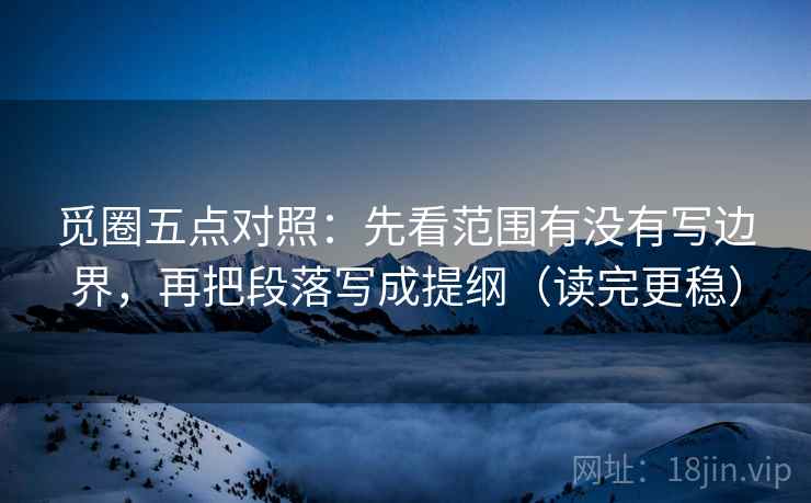 觅圈五点对照:先看范围有没有写边界,再把段落写成提纲(读完更稳)