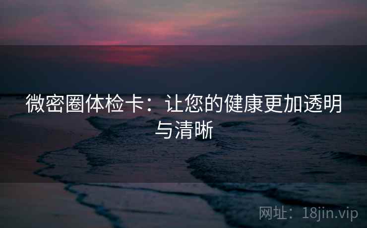 微密圈体检卡：让您的健康更加透明与清晰