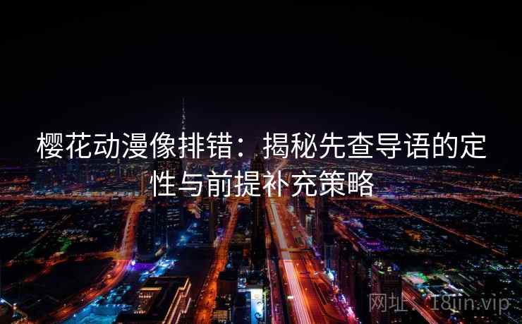 樱花动漫像排错：揭秘先查导语的定性与前提补充策略