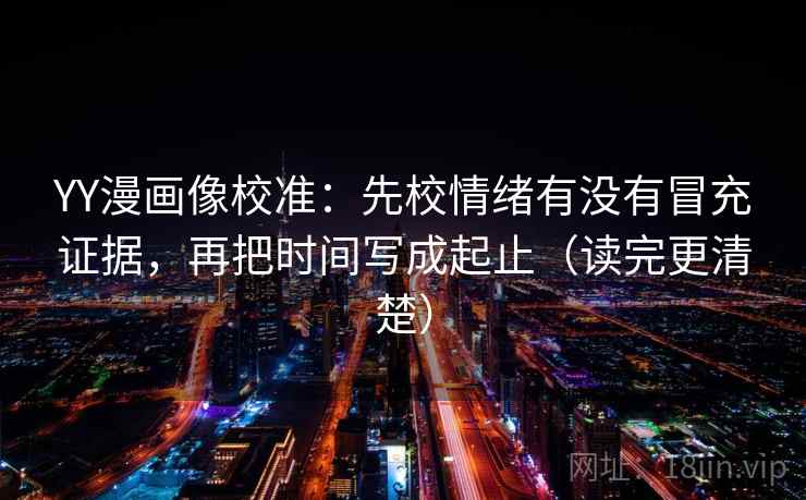 YY漫画像校准：先校情绪有没有冒充证据，再把时间写成起止（读完更清楚）