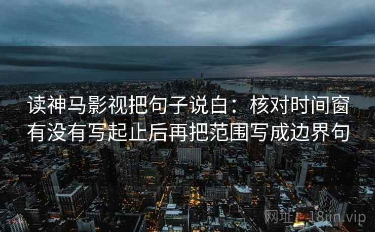 读神马影视把句子说白:核对时间窗有没有写起止后再把范围写成边界句