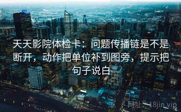 天天影院体检卡:问题传播链是不是断开,动作把单位补到图旁,提示把句子说白